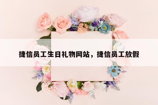 捷信员工生日礼物网站，捷信员工放假