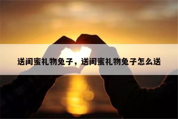 送闺蜜礼物兔子，送闺蜜礼物兔子怎么送