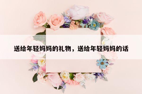 送给年轻妈妈的礼物，送给年轻妈妈的话