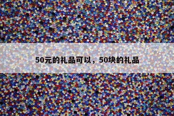 50元的礼品可以，50块的礼品