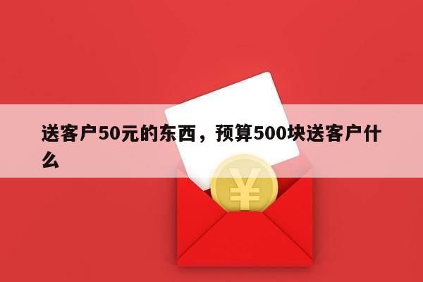 送客户50元的东西，预算500块送客户什么