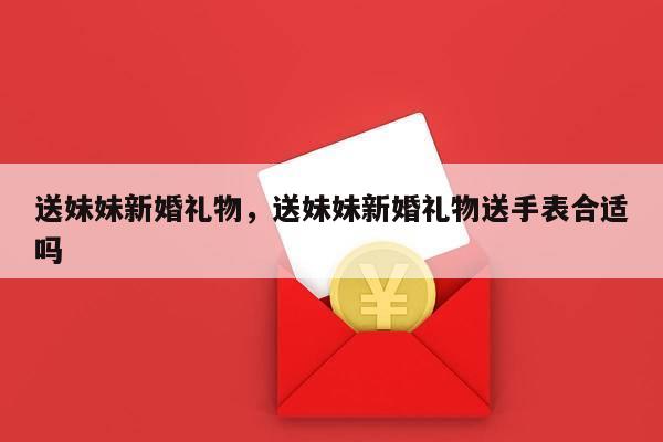 送妹妹新婚礼物，送妹妹新婚礼物送手表合适吗