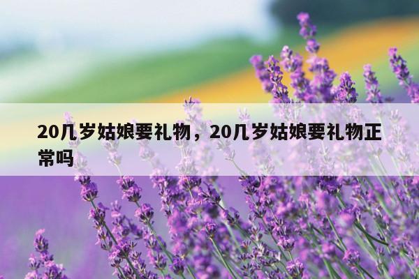 20几岁姑娘要礼物，20几岁姑娘要礼物正常吗