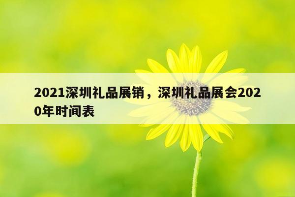 2021深圳礼品展销，深圳礼品展会2020年时间表