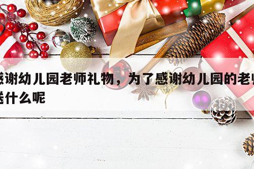 感谢幼儿园老师礼物，为了感谢幼儿园的老师送什么呢