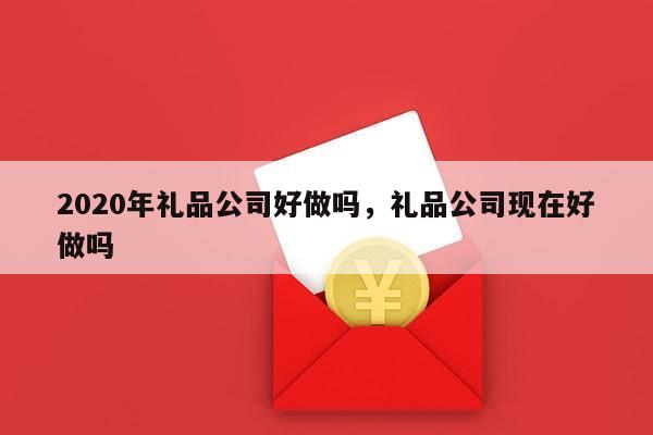2020年礼品公司好做吗，礼品公司现在好做吗