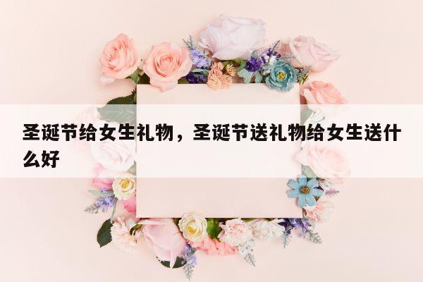圣诞节给女生礼物，圣诞节送礼物给女生送什么好