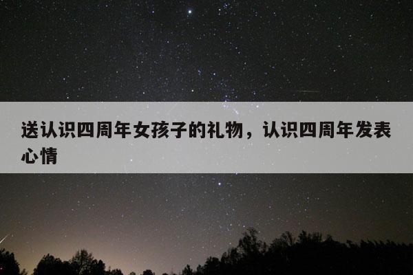 送认识四周年女孩子的礼物，认识四周年发表心情