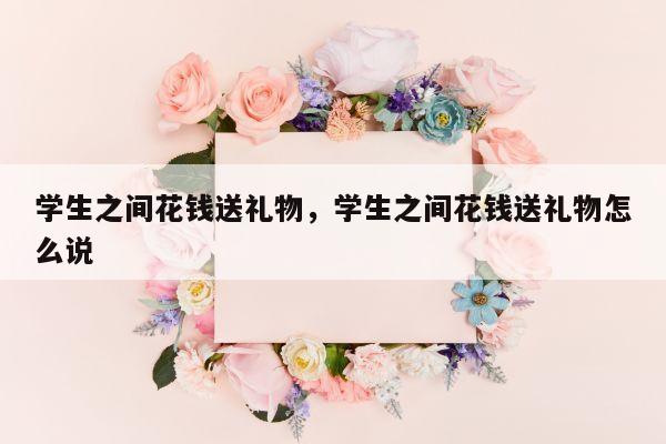 学生之间花钱送礼物，学生之间花钱送礼物怎么说