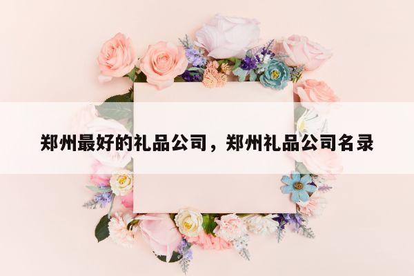 郑州最好的礼品公司，郑州礼品公司名录