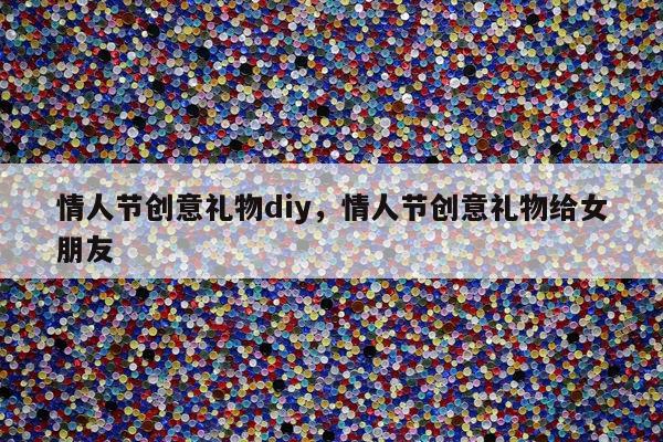 情人节创意礼物diy，情人节创意礼物给女朋友