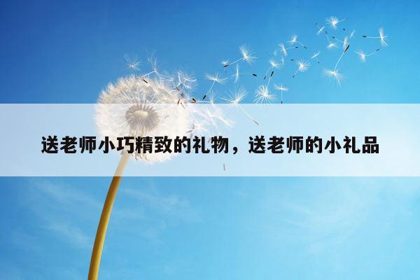 送老师小巧精致的礼物，送老师的小礼品