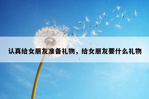 认真给女朋友准备礼物，给女朋友要什么礼物