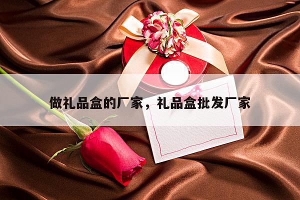 做礼品盒的厂家，礼品盒批发厂家