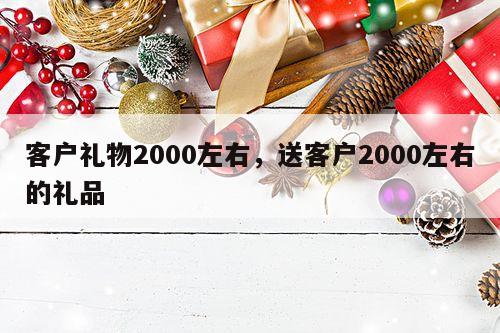 客户礼物2000左右，送客户2000左右的礼品