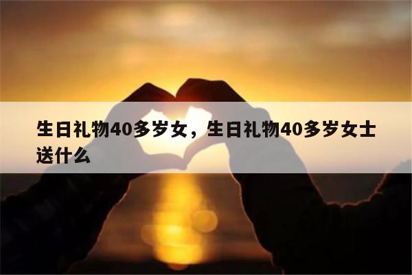 生日礼物40多岁女，生日礼物40多岁女士送什么