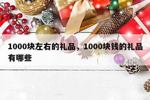 1000块左右的礼品，1000块钱的礼品有哪些