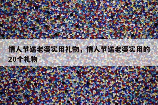 情人节送老婆实用礼物，情人节送老婆实用的20个礼物