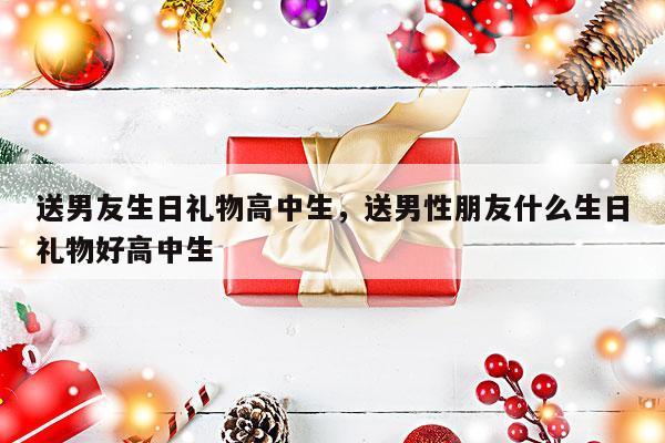 送男友生日礼物高中生，送男性朋友什么生日礼物好高中生