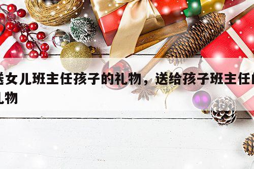 送女儿班主任孩子的礼物，送给孩子班主任的礼物