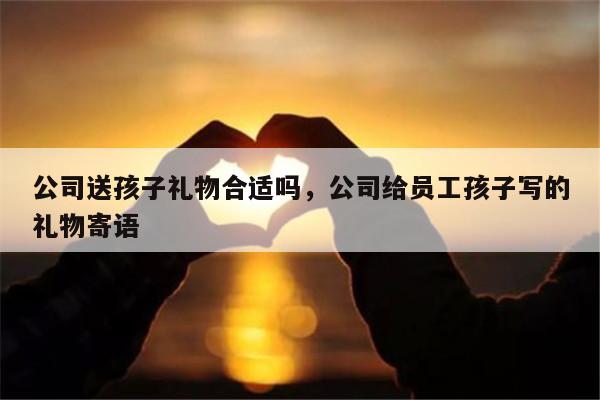 公司送孩子礼物合适吗，公司给员工孩子写的礼物寄语