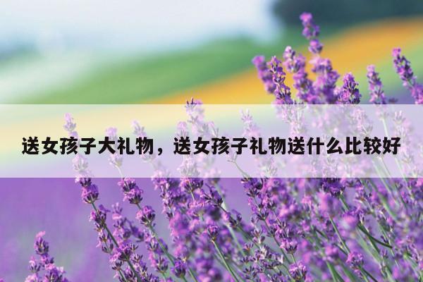 送女孩子大礼物，送女孩子礼物送什么比较好