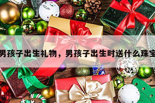 男孩子出生礼物，男孩子出生时送什么珠宝