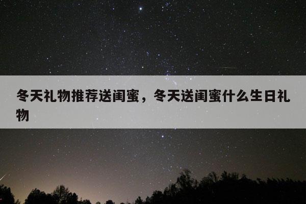 冬天礼物推荐送闺蜜，冬天送闺蜜什么生日礼物