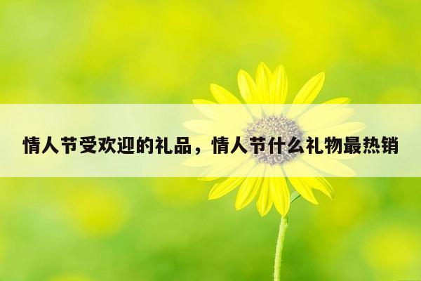 情人节受欢迎的礼品，情人节什么礼物最热销