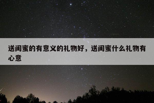 送闺蜜的有意义的礼物好，送闺蜜什么礼物有心意