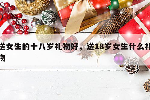 送女生的十八岁礼物好，送18岁女生什么礼物
