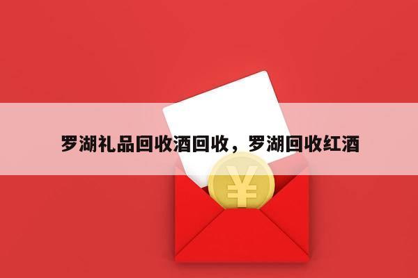 罗湖礼品回收酒回收，罗湖回收红酒