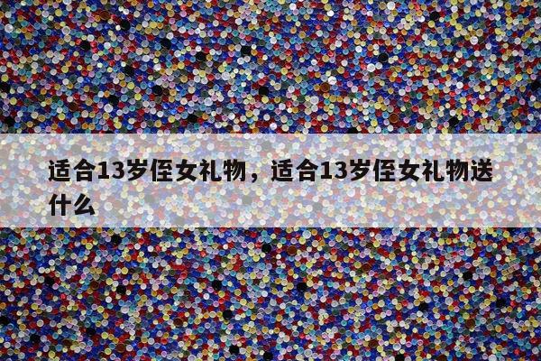 适合13岁侄女礼物，适合13岁侄女礼物送什么