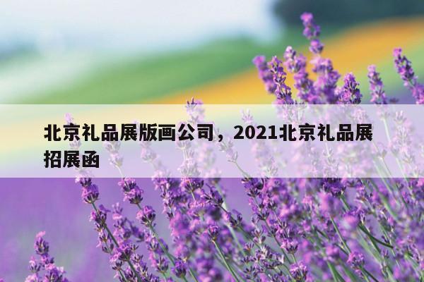 北京礼品展版画公司，2021北京礼品展 招展函