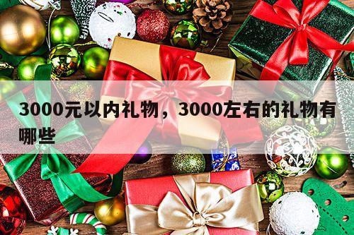 3000元以内礼物，3000左右的礼物有哪些