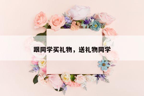 跟同学买礼物，送礼物同学