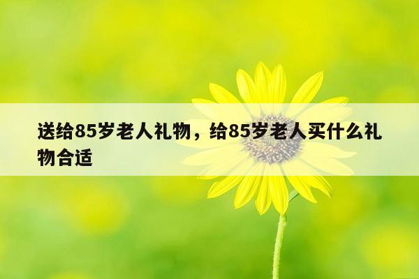 送给85岁老人礼物，给85岁老人买什么礼物合适