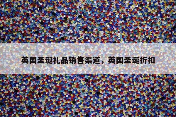 英国圣诞礼品销售渠道，英国圣诞折扣