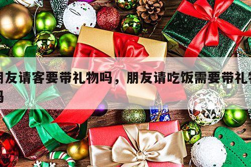 朋友请客要带礼物吗，朋友请吃饭需要带礼物吗