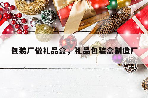 包装厂做礼品盒，礼品包装盒制造厂