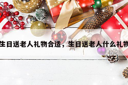 生日送老人礼物合适，生日送老人什么礼物
