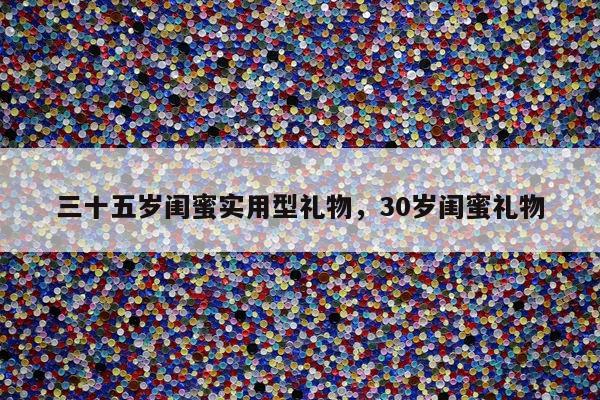 三十五岁闺蜜实用型礼物，30岁闺蜜礼物