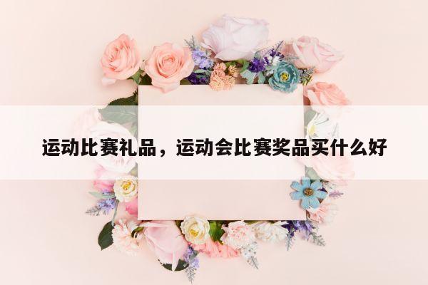 运动比赛礼品，运动会比赛奖品买什么好