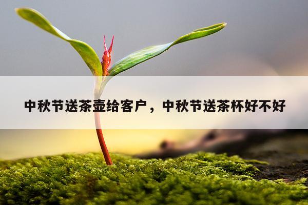 中秋节送茶壶给客户，中秋节送茶杯好不好