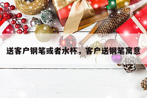 送客户钢笔或者水杯，客户送钢笔寓意