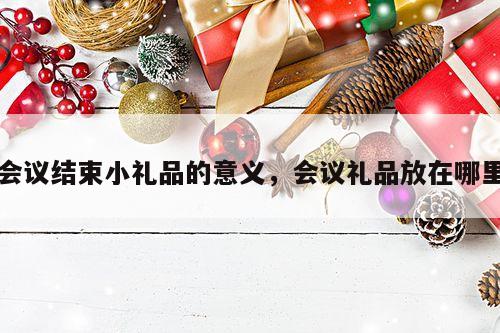 会议结束小礼品的意义，会议礼品放在哪里