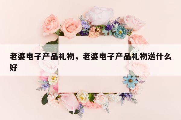 老婆电子产品礼物，老婆电子产品礼物送什么好