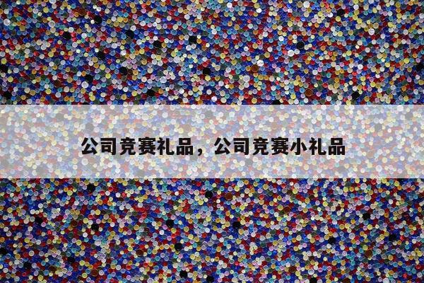 公司竞赛礼品，公司竞赛小礼品
