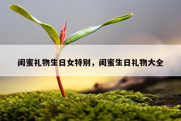 闺蜜礼物生日女特别，闺蜜生日礼物大全