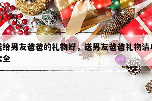 送给男友爸爸的礼物好，送男友爸爸礼物清单大全